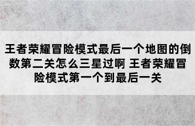 王者荣耀冒险模式最后一个地图的倒数第二关怎么三星过啊 王者荣耀冒险模式第一个到最后一关